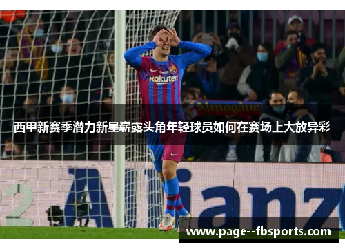 西甲新赛季潜力新星崭露头角年轻球员如何在赛场上大放异彩 西甲新赛季潜力新星崭露头角年轻球员如何在赛场上大放异彩