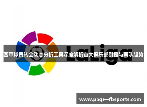 西甲球员转会动态分析工具深度解析各大俱乐部引援与离队趋势 西甲球员转会动态分析工具深度解析各大俱乐部引援与离队趋势