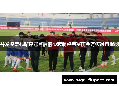 谷爱凌崇礼站夺冠背后的心态调整与赛前全方位准备揭秘