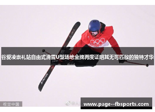 谷爱凌崇礼站自由式滑雪U型场地金牌再度证明其无可匹敌的独特才华