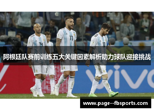 阿根廷队赛前训练五大关键因素解析助力球队迎接挑战 阿根廷队赛前训练五大关键因素解析助力球队迎接挑战