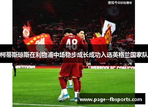 柯蒂斯琼斯在利物浦中场稳步成长成功入选英格兰国家队 柯蒂斯琼斯在利物浦中场稳步成长成功入选英格兰国家队
