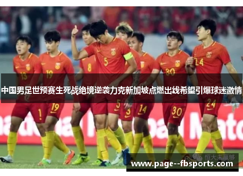 中国男足世预赛生死战绝境逆袭力克新加坡点燃出线希望引爆球迷激情 中国男足世预赛生死战绝境逆袭力克新加坡点燃出线希望引爆球迷激情