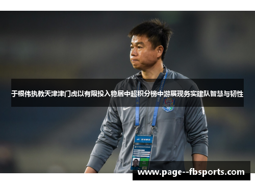 于根伟执教天津津门虎以有限投入稳居中超积分榜中游展现务实建队智慧与韧性 于根伟执教天津津门虎以有限投入稳居中超积分榜中游展现务实建队智慧与韧性