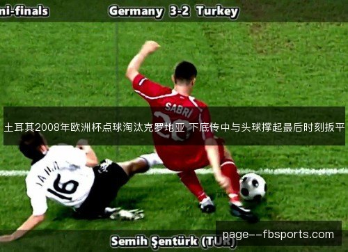土耳其2008年欧洲杯点球淘汰克罗地亚 下底传中与头球撑起最后时刻扳平
